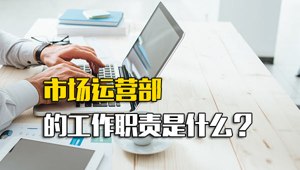 市场运营部的工作职责是什么？