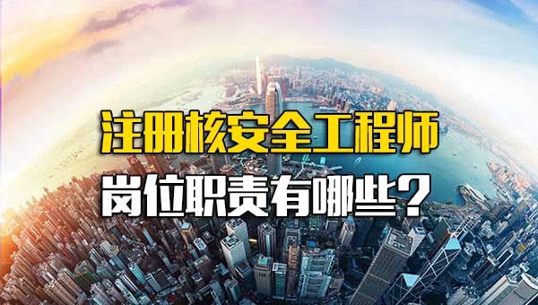 注册核安全工程师岗位职责有哪些
